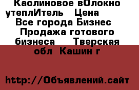 Каолиновое вОлокно утеплИтель › Цена ­ 100 - Все города Бизнес » Продажа готового бизнеса   . Тверская обл.,Кашин г.